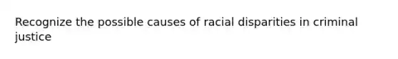 Recognize the possible causes of racial disparities in criminal justice