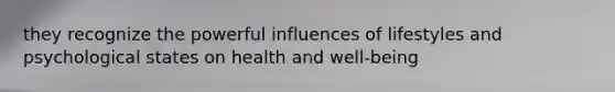 they recognize the powerful influences of lifestyles and psychological states on health and well-being