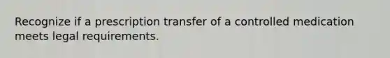 Recognize if a prescription transfer of a controlled medication meets legal requirements.