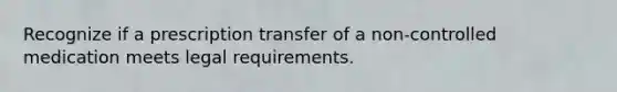 Recognize if a prescription transfer of a non-controlled medication meets legal requirements.