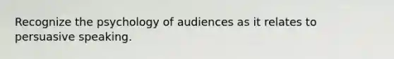 Recognize the psychology of audiences as it relates to persuasive speaking.