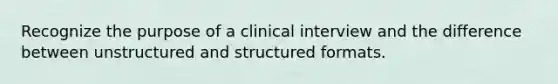 Recognize the purpose of a clinical interview and the difference between unstructured and structured formats.