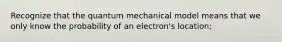 Recognize that the quantum mechanical model means that we only know the probability of an electron's location;