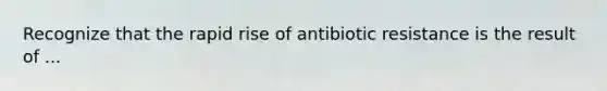 Recognize that the rapid rise of antibiotic resistance is the result of ...