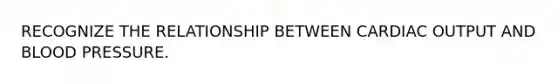 RECOGNIZE THE RELATIONSHIP BETWEEN CARDIAC OUTPUT AND BLOOD PRESSURE.