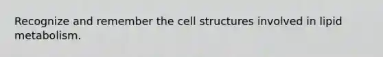 Recognize and remember the cell structures involved in lipid metabolism.