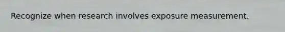 Recognize when research involves exposure measurement.