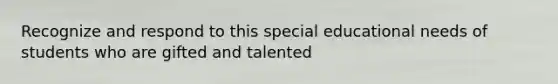 Recognize and respond to this special educational needs of students who are gifted and talented