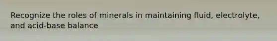 Recognize the roles of minerals in maintaining fluid, electrolyte, and acid-base balance