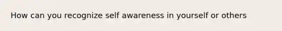 How can you recognize self awareness in yourself or others