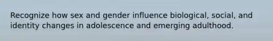 Recognize how sex and gender influence biological, social, and identity changes in adolescence and emerging adulthood.