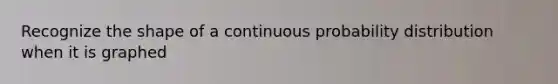 Recognize the shape of a continuous probability distribution when it is graphed