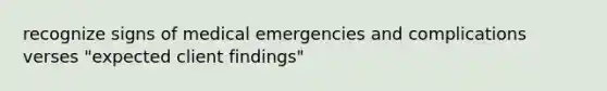 recognize signs of medical emergencies and complications verses "expected client findings"