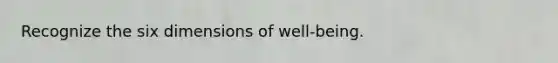 Recognize the six dimensions of well-being.