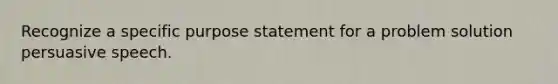 Recognize a specific purpose statement for a problem solution persuasive speech.