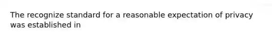 The recognize standard for a reasonable expectation of privacy was established in