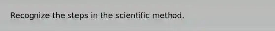 Recognize the steps in the scientific method.