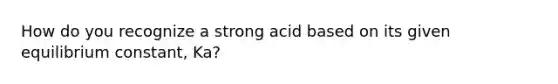 How do you recognize a strong acid based on its given equilibrium constant, Ka?