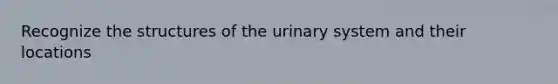 Recognize the structures of the urinary system and their locations