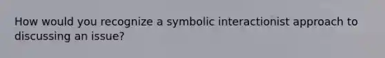 How would you recognize a symbolic interactionist approach to discussing an issue?