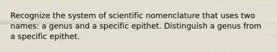 Recognize the system of scientific nomenclature that uses two names: a genus and a specific epithet. Distinguish a genus from a specific epithet.