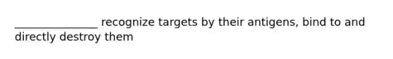 _______________ recognize targets by their antigens, bind to and directly destroy them