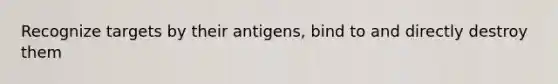 Recognize targets by their antigens, bind to and directly destroy them