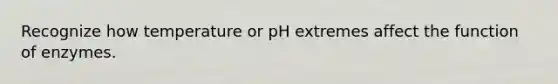 Recognize how temperature or pH extremes affect the function of enzymes.