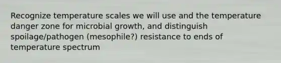 Recognize temperature scales we will use and the temperature danger zone for microbial growth, and distinguish spoilage/pathogen (mesophile?) resistance to ends of temperature spectrum