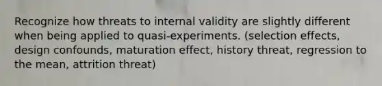 Recognize how threats to internal validity are slightly different when being applied to quasi-experiments. (selection effects, design confounds, maturation effect, history threat, regression to the mean, attrition threat)