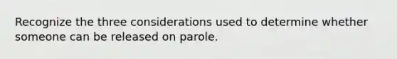 Recognize the three considerations used to determine whether someone can be released on parole.