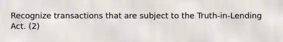 Recognize transactions that are subject to the Truth-in-Lending Act. (2)
