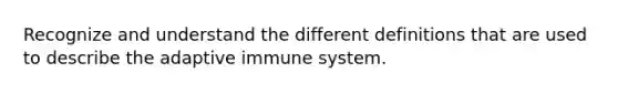 Recognize and understand the different definitions that are used to describe the adaptive immune system.