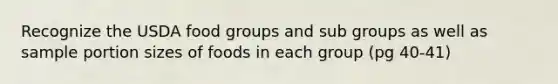 Recognize the USDA food groups and sub groups as well as sample portion sizes of foods in each group (pg 40-41)