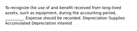 To recognize the use of and benefit received from long-lived assets, such as equipment, during the accounting period, __________ Expense should be recorded. Depreciation Supplies Accumulated Depreciation Interest