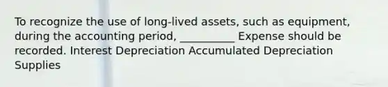 To recognize the use of long-lived assets, such as equipment, during the accounting period, __________ Expense should be recorded. Interest Depreciation Accumulated Depreciation Supplies