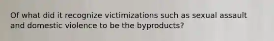 Of what did it recognize victimizations such as sexual assault and domestic violence to be the byproducts?