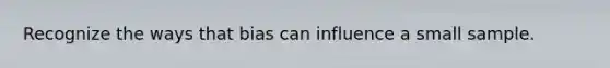 Recognize the ways that bias can influence a small sample.