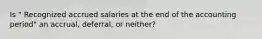 Is " Recognized accrued salaries at the end of the accounting period" an accrual, deferral, or neither?