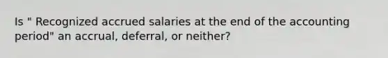 Is " Recognized accrued salaries at the end of the accounting period" an accrual, deferral, or neither?