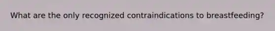 What are the only recognized contraindications to breastfeeding?