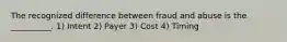 The recognized difference between fraud and abuse is the __________. 1) Intent 2) Payer 3) Cost 4) Timing