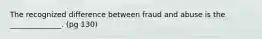 The recognized difference between fraud and abuse is the ______________. (pg 130)