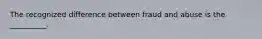 The recognized difference between fraud and abuse is the __________.