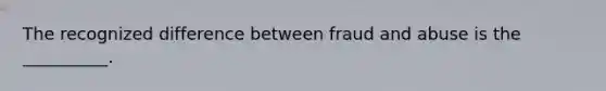 The recognized difference between fraud and abuse is the __________.