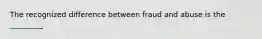 The recognized difference between fraud and abuse is the _________