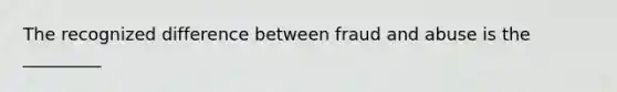 The recognized difference between fraud and abuse is the _________