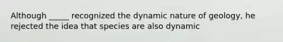 Although _____ recognized the dynamic nature of geology, he rejected the idea that species are also dynamic