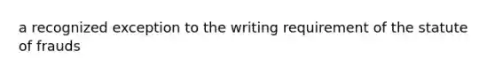 a recognized exception to the writing requirement of the statute of frauds