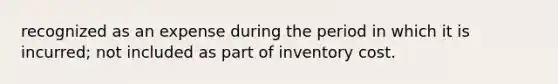 recognized as an expense during the period in which it is incurred; not included as part of inventory cost.